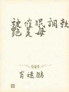 被催眠调教的冷艳美母