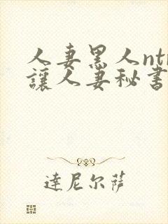 人妻黑人ntr让人妻秘书闷绝