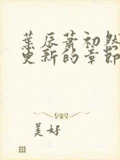 叶辰萧初然刚刚更新的章节叫什么名