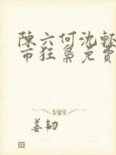 陈六何沈轻舞都市狂枭免费阅读笔趣阁