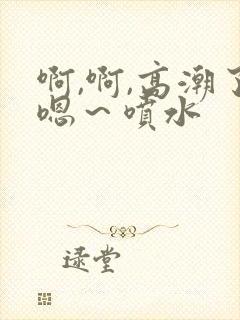 啊,啊,高潮了嗯～喷水