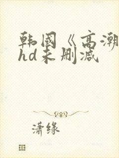 韩国《高潮3》hd未删减