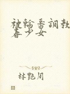 被轮番调教的青春少女