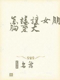 怎样让女朋友的胸变大