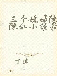 三个媳妇陈法蓉陈红小说最新章节更新时间