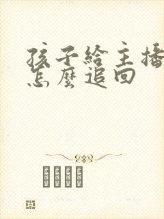 孩子给主播打赏怎么追回