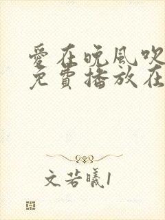 爱在晚风吹短剧免费播放在线观看