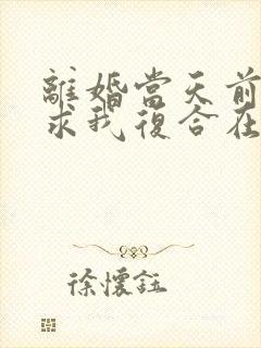 离婚当天前夫跪求我复合在线全文阅读