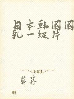 日本韩国国产巨乳一级片