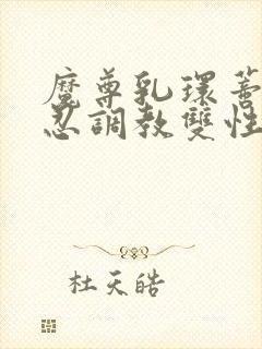 魔尊乳环蒂环残忍调教双性仙尊受封面