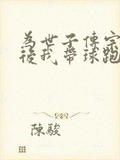 为世子传宗接代后我带球跑了全文免费阅读