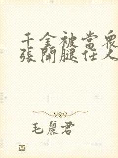 千金被当众羞辱张开腿任人玩弄小说