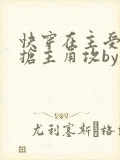 快穿在主受文里抢主角攻by笔趣阁