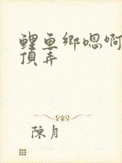 鲤鱼乡嗯啊粗壮顶弄