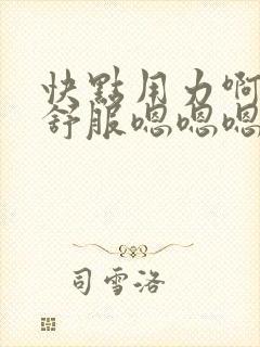 快点用力啊啊啊舒服嗯嗯嗯封面