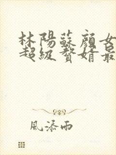 林阳苏颜女神的超级赘婿最新章节