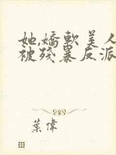 她,娇软美人,被残暴反派爆宠了