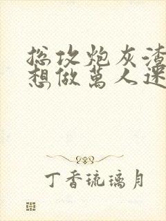 总攻炮灰渣攻不想做万人迷封面