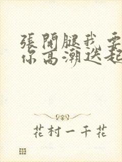 张开腿我要舔到你高潮迭起h免费视频