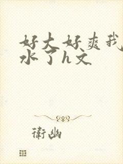 好大好爽我要喷水了h文