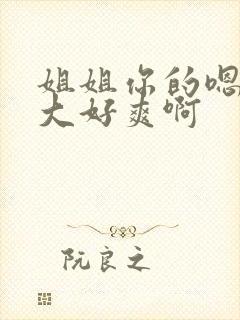 姐姐你的嗯嗯好大好爽啊