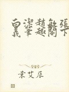 白洁赵敏张倩高义笔趣阁下载