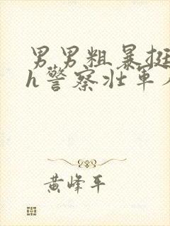 男男粗暴挺进高h警察壮军人