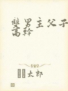 双男主父子年上高干