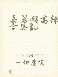 长篇超高辣h文合集乱