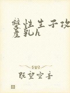 双性生子攻喝奶产乳h