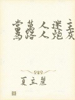 当万人迷主攻成为路人炮灰后全文