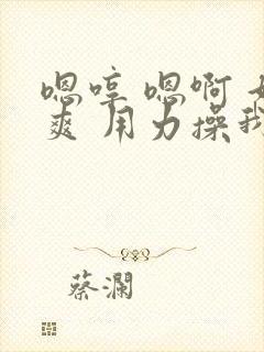 嗯哼 嗯啊 好爽 用力操我啊啊