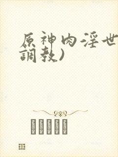 原神肉淫世界(调教)