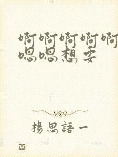 啊啊啊啊啊啊嗯嗯嗯想要