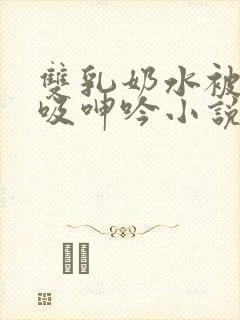 双乳奶水被老汉吸呻吟小说