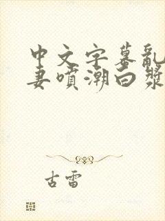 中文字幕乱码人妻喷潮白浆