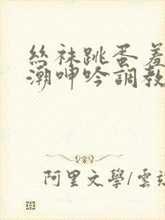 丝袜跳蛋羞耻高潮呻吟调教