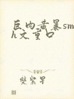 巨肉黄暴sm高h文重口