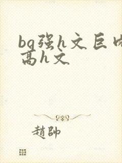 bg强h文巨肉高h文