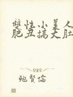 双性小美人被老肥丑搞大肚子小说