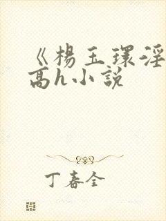 《杨玉环淫史》高h小说