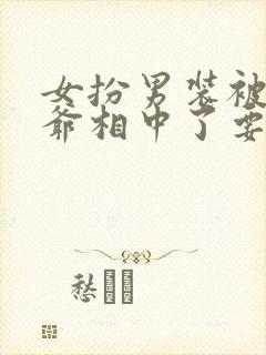 女扮男装被千岁爷相中了要给我封妃免费观看