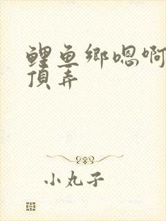 鲤鱼乡嗯啊粗壮顶弄