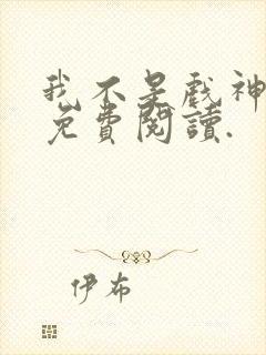 我不是戏神小说免费阅读.