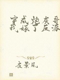 穿成炮灰哥儿后我嫁了反派免费阅读封面