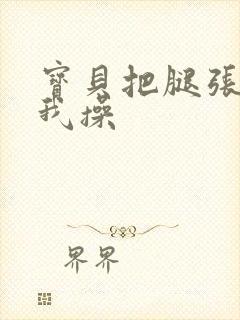 宝贝把腿张开让我操