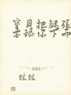 宝贝把腿张开我要舔你下面封面