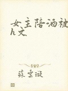 女主陪酒被c高h文