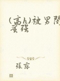 (高h)被男闺蜜强