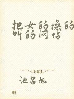 把女的操的嗷嗷叫的网站